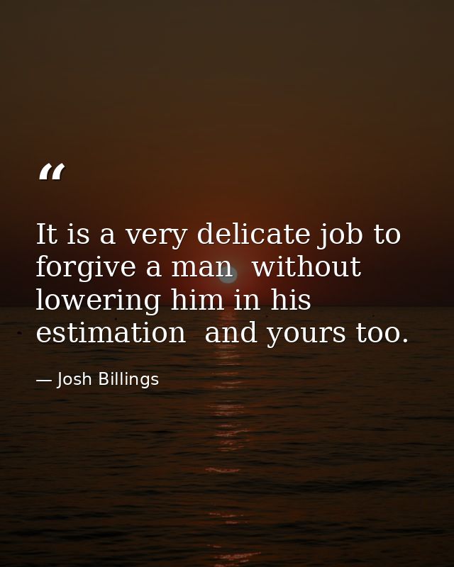 It is a very delicate job to forgive a man  without lowering him in his estimation  and yours too. — Josh Billings