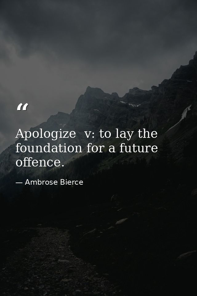 Apologize  v: to lay the foundation for a future offence. — Ambrose Bierce