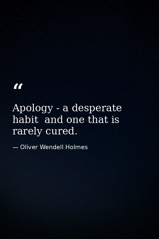 Apology - a desperate habit  and one that is rarely cured. — Oliver Wendell Holmes