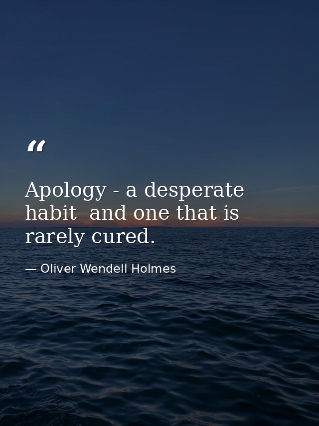 Apology - a desperate habit  and one that is rarely cured. — Oliver Wendell Holmes