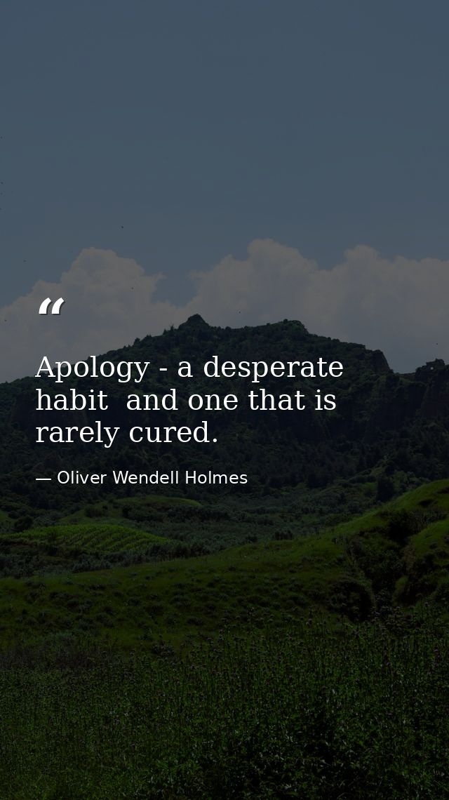 Apology - a desperate habit  and one that is rarely cured. — Oliver Wendell Holmes