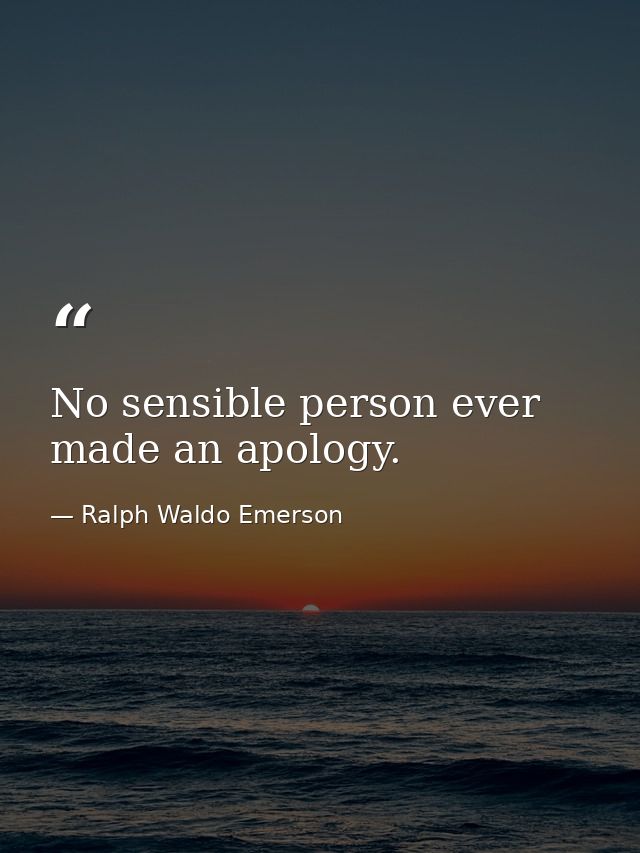 No sensible person ever made an apology. — Ralph Waldo Emerson