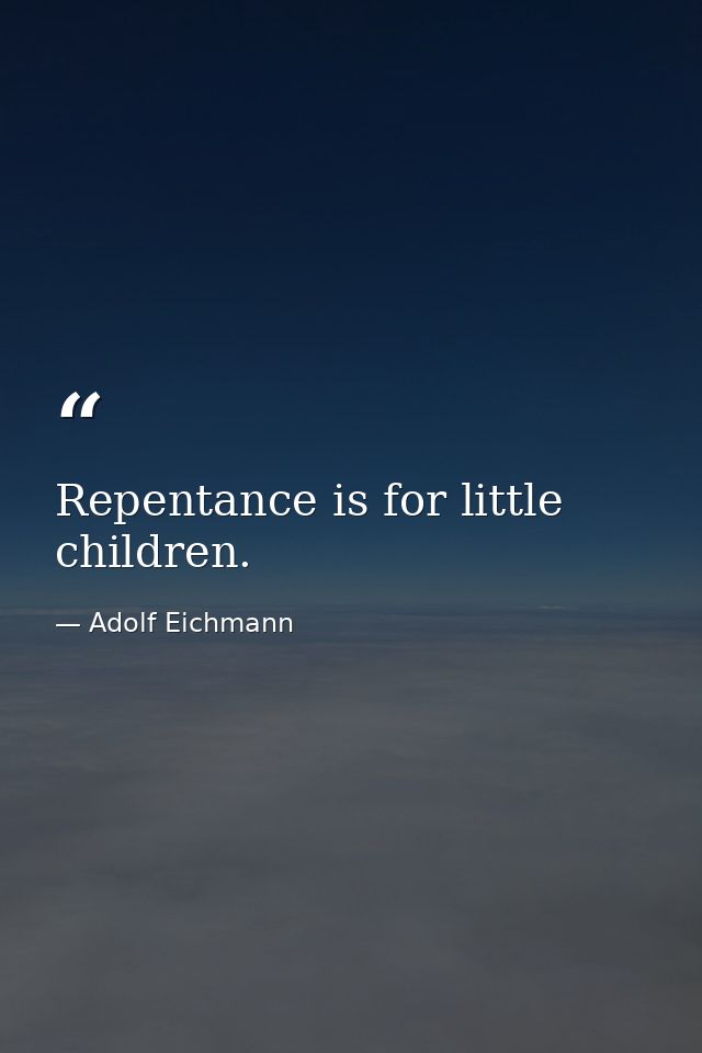 Repentance is for little children. — Adolf Eichmann