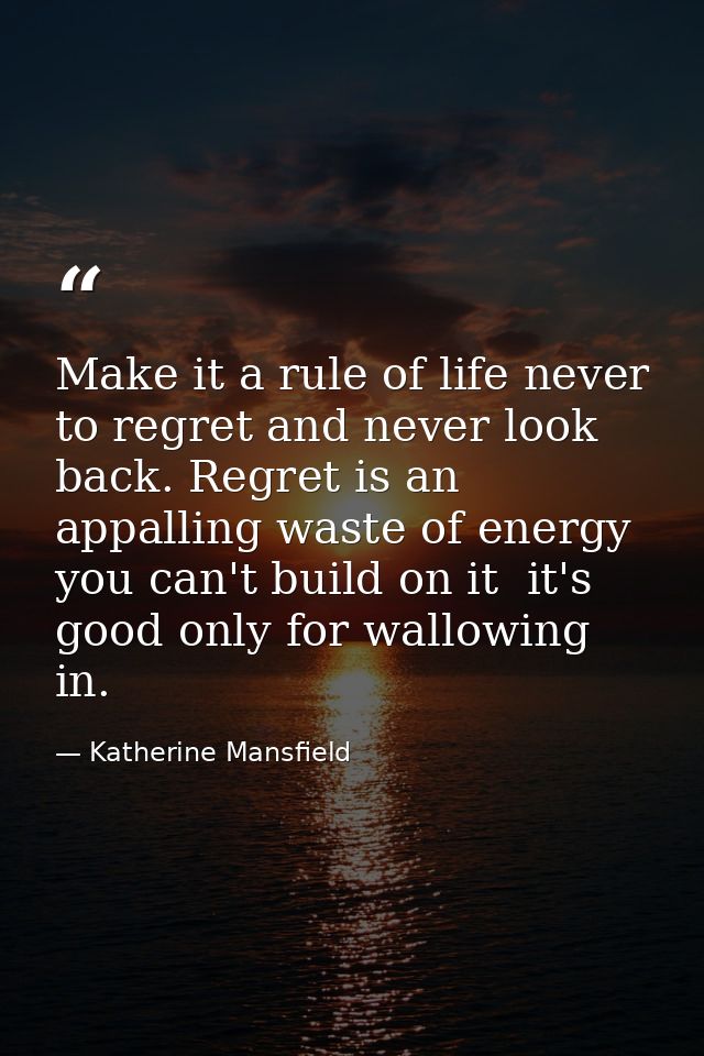 Make it a rule of life never to regret and never look back. Regret is an appalling waste of energy  you can't build on i — Katherine Mansfield