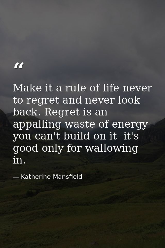 Make it a rule of life never to regret and never look back. Regret is an appalling waste of energy  you can't build on i — Katherine Mansfield