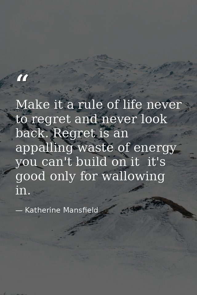 Make it a rule of life never to regret and never look back. Regret is an appalling waste of energy  you can't build on i — Katherine Mansfield