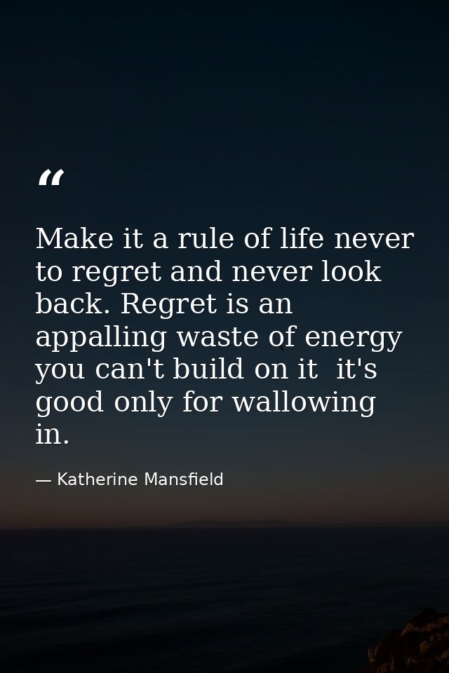 Make it a rule of life never to regret and never look back. Regret is an appalling waste of energy  you can't build on i — Katherine Mansfield