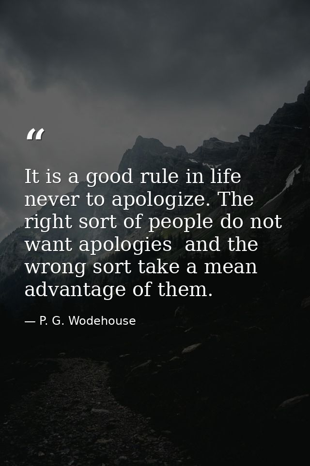 It is a good rule in life never to apologize. The right sort of people do not want apologies  and the wrong sort take a  — P. G. Wodehouse