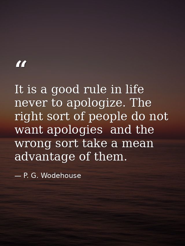 It is a good rule in life never to apologize. The right sort of people do not want apologies  and the wrong sort take a  — P. G. Wodehouse