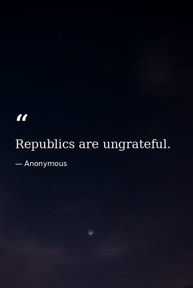Republics are ungrateful. — Anonymous