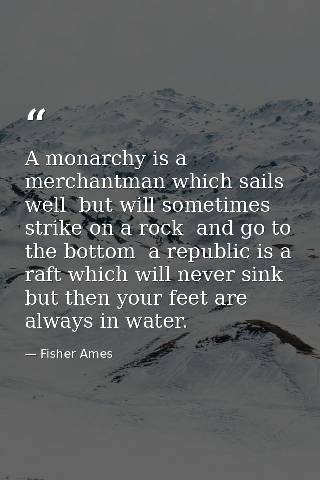A monarchy is a merchantman which sails well  but will sometimes strike on a rock  and go to the bottom  a republic is a — Fisher Ames