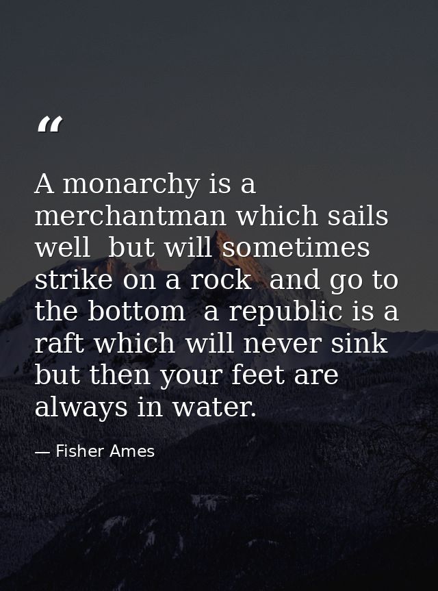 A monarchy is a merchantman which sails well  but will sometimes strike on a rock  and go to the bottom  a republic is a — Fisher Ames