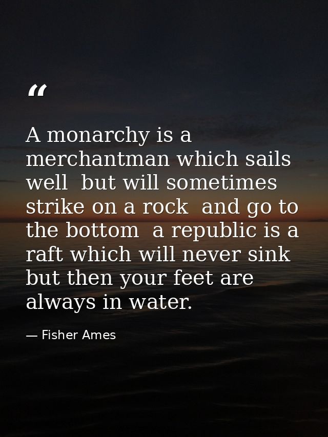 A monarchy is a merchantman which sails well  but will sometimes strike on a rock  and go to the bottom  a republic is a — Fisher Ames