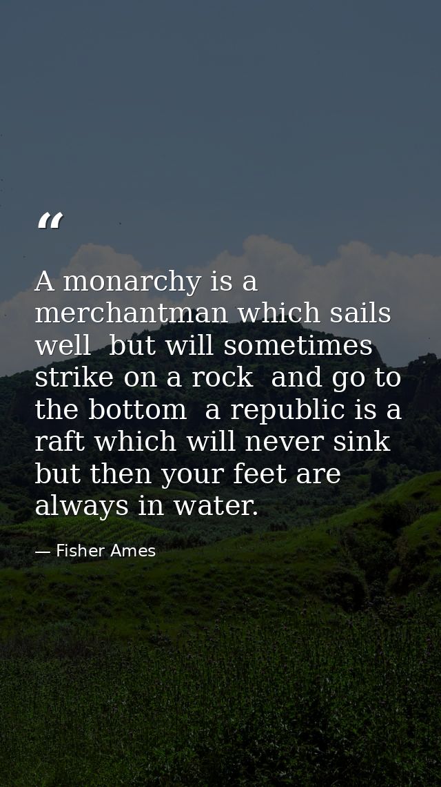 A monarchy is a merchantman which sails well  but will sometimes strike on a rock  and go to the bottom  a republic is a — Fisher Ames