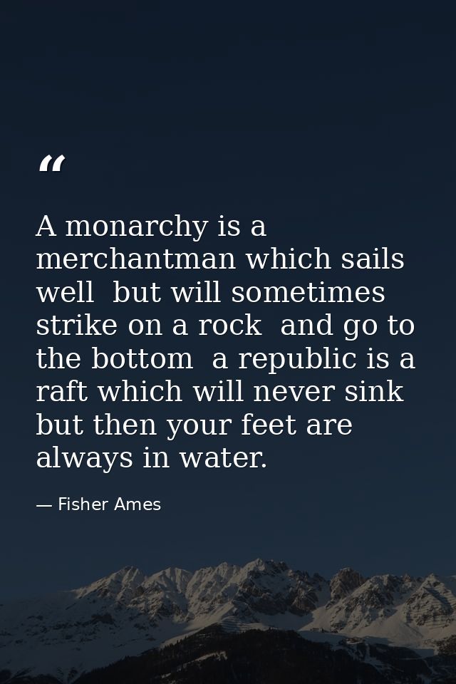 A monarchy is a merchantman which sails well  but will sometimes strike on a rock  and go to the bottom  a republic is a — Fisher Ames
