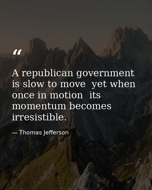 A republican government is slow to move  yet when once in motion  its momentum becomes irresistible. — Thomas Jefferson