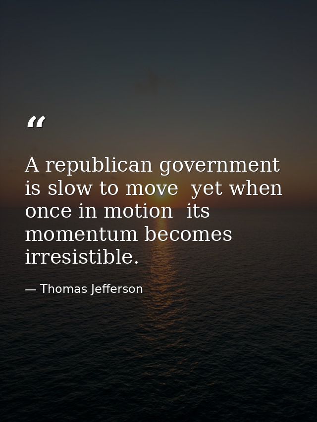 A republican government is slow to move  yet when once in motion  its momentum becomes irresistible. — Thomas Jefferson