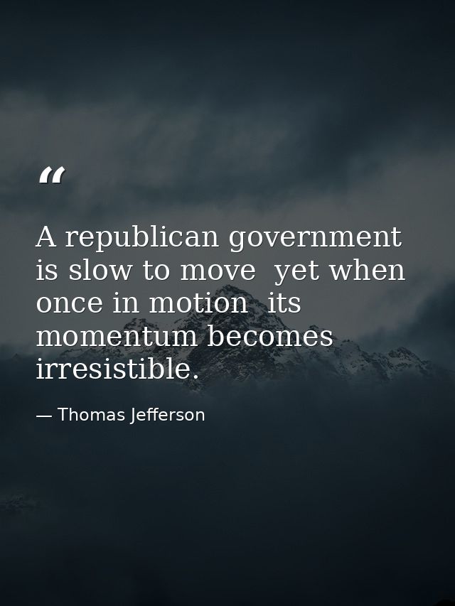 A republican government is slow to move  yet when once in motion  its momentum becomes irresistible. — Thomas Jefferson