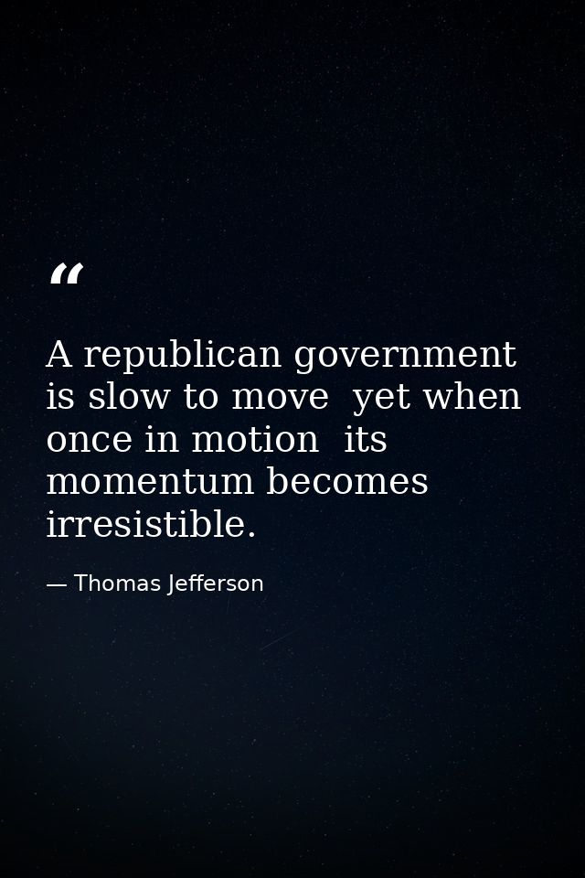 A republican government is slow to move  yet when once in motion  its momentum becomes irresistible. — Thomas Jefferson