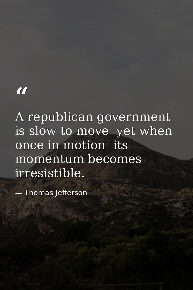 A republican government is slow to move  yet when once in motion  its momentum becomes irresistible. — Thomas Jefferson