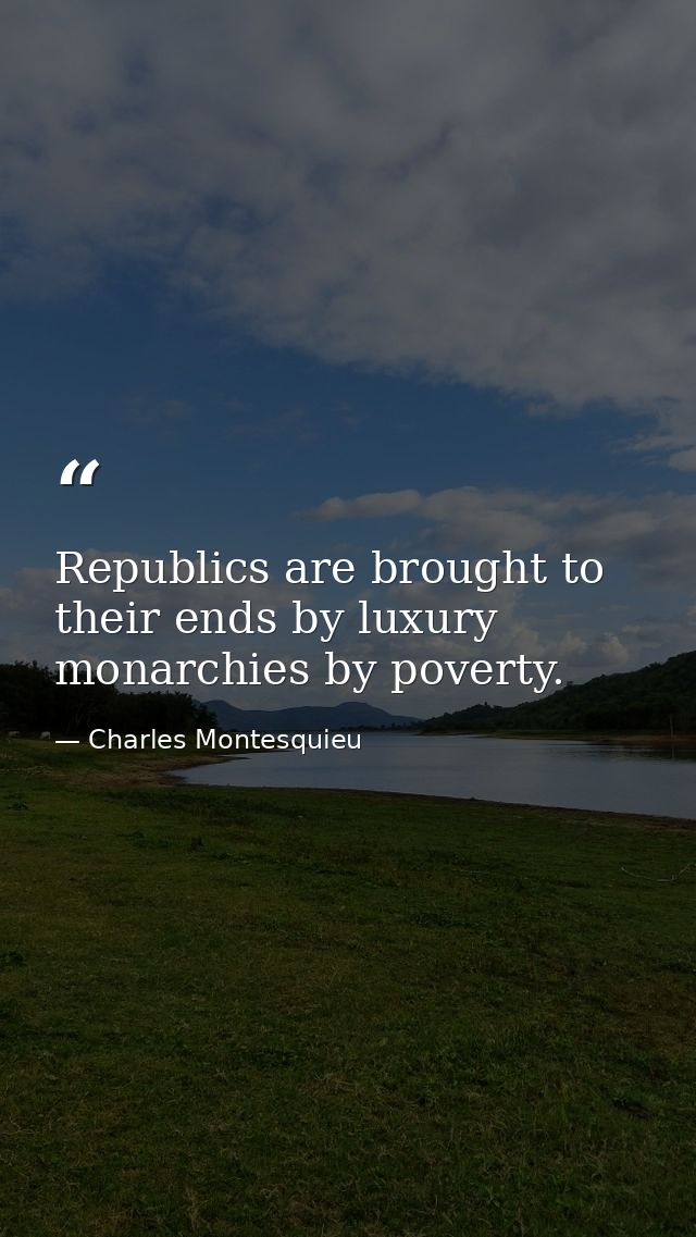Republics are brought to their ends by luxury  monarchies by poverty. — Charles Montesquieu