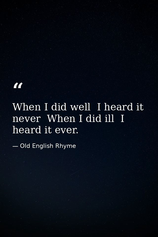 When I did well  I heard it never  When I did ill  I heard it ever. — Old English Rhyme