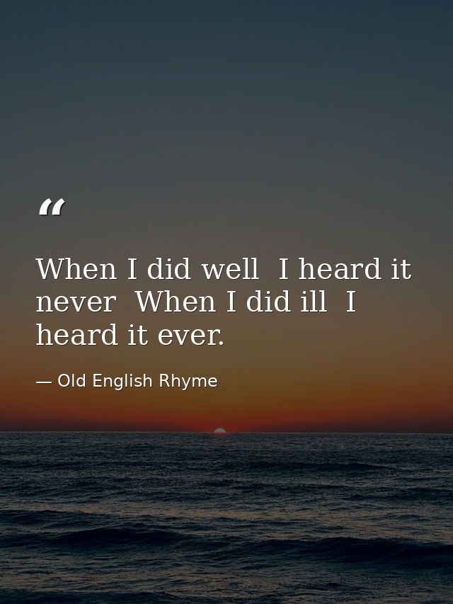 When I did well  I heard it never  When I did ill  I heard it ever. — Old English Rhyme