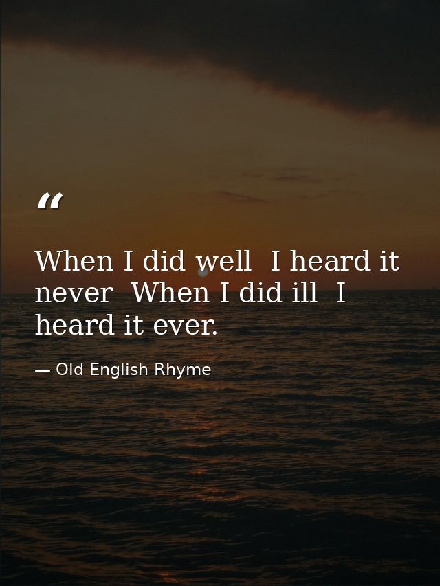 When I did well  I heard it never  When I did ill  I heard it ever. — Old English Rhyme