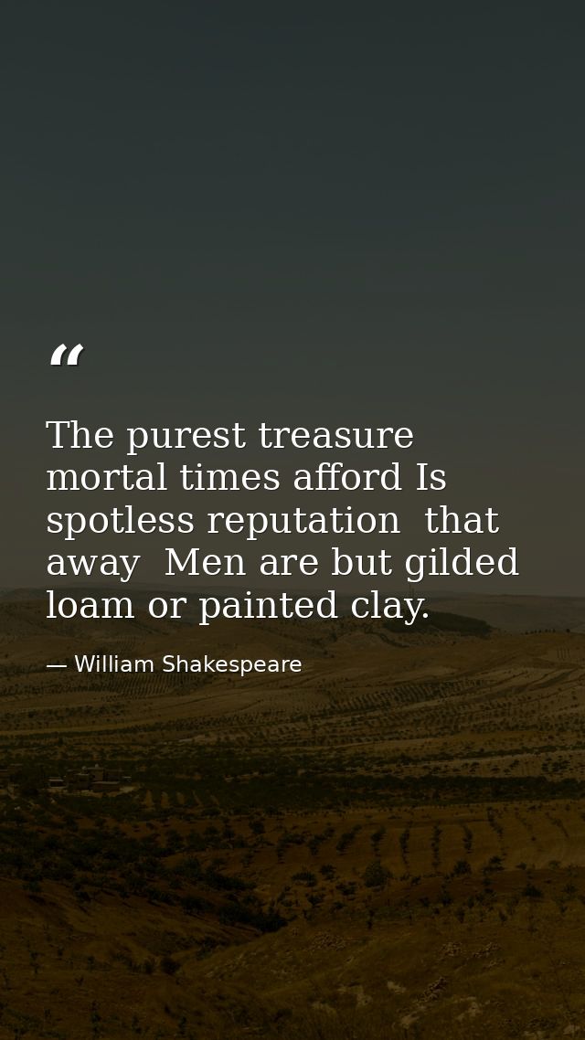 The purest treasure mortal times afford Is spotless reputation  that away  Men are but gilded loam or painted clay. — William Shakespeare