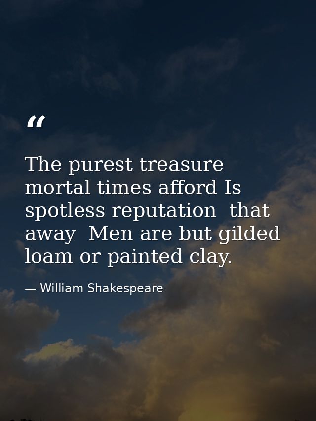 The purest treasure mortal times afford Is spotless reputation  that away  Men are but gilded loam or painted clay. — William Shakespeare