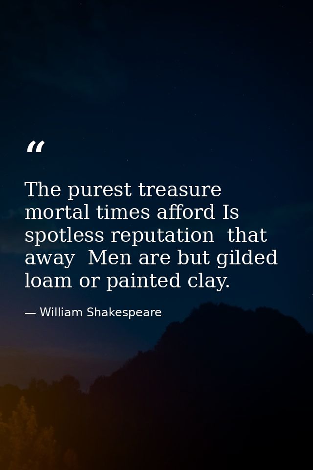 The purest treasure mortal times afford Is spotless reputation  that away  Men are but gilded loam or painted clay. — William Shakespeare