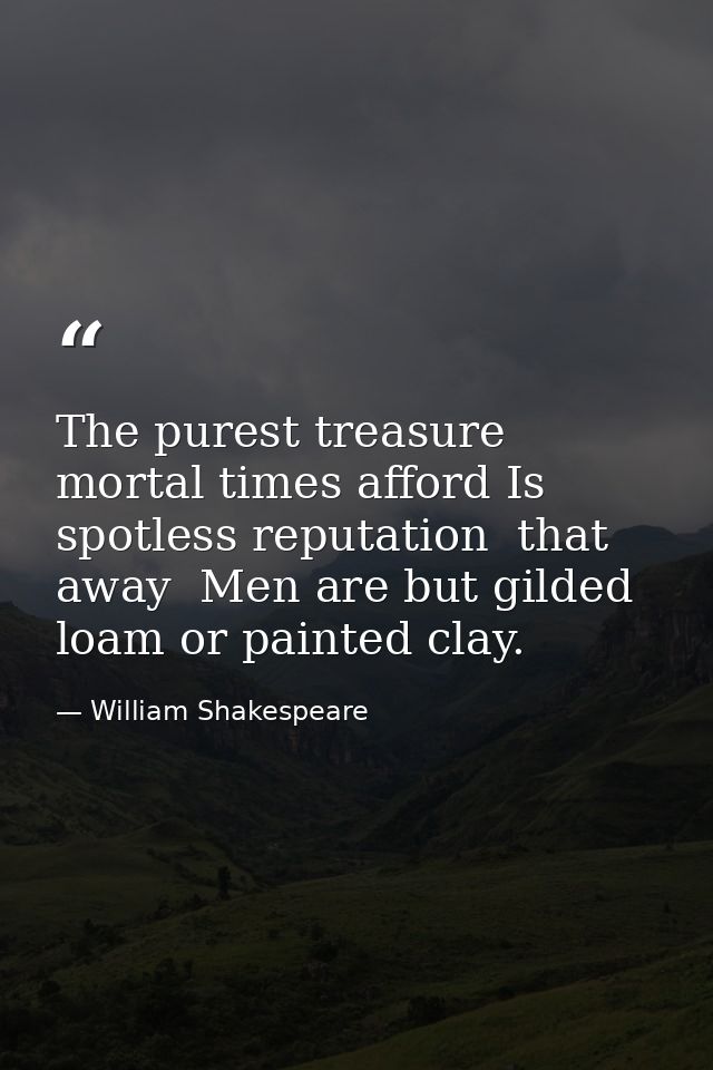 The purest treasure mortal times afford Is spotless reputation  that away  Men are but gilded loam or painted clay. — William Shakespeare