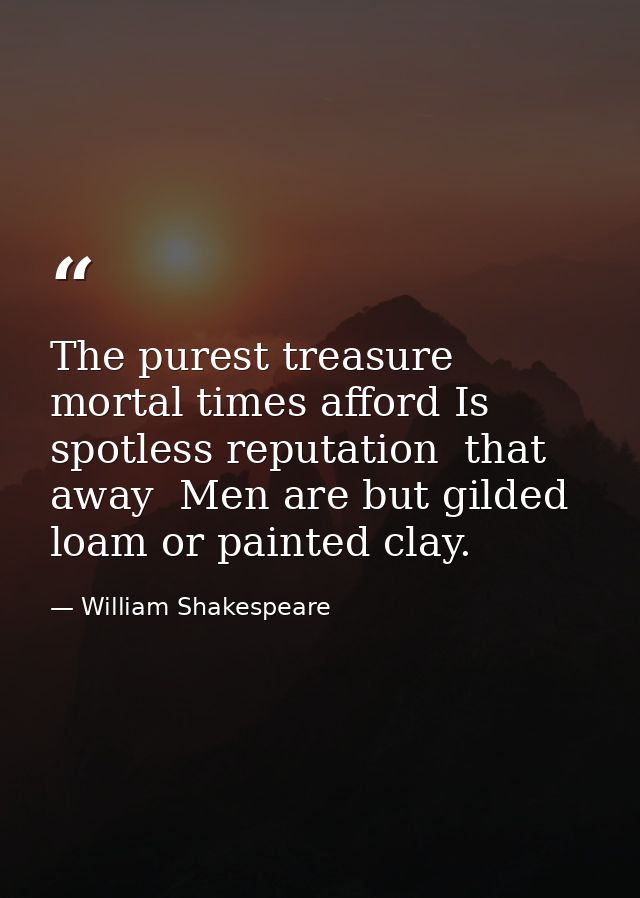 The purest treasure mortal times afford Is spotless reputation  that away  Men are but gilded loam or painted clay. — William Shakespeare