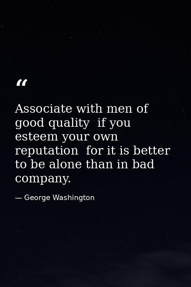 Associate with men of good quality  if you esteem your own reputation  for it is better to be alone than in bad company. — George Washington