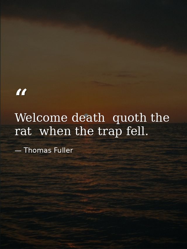 Welcome death  quoth the rat  when the trap fell. — Thomas Fuller
