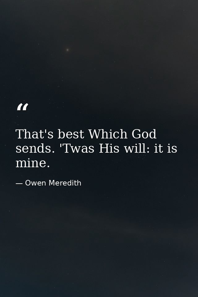 That's best Which God sends. 'Twas His will: it is mine. — Owen Meredith