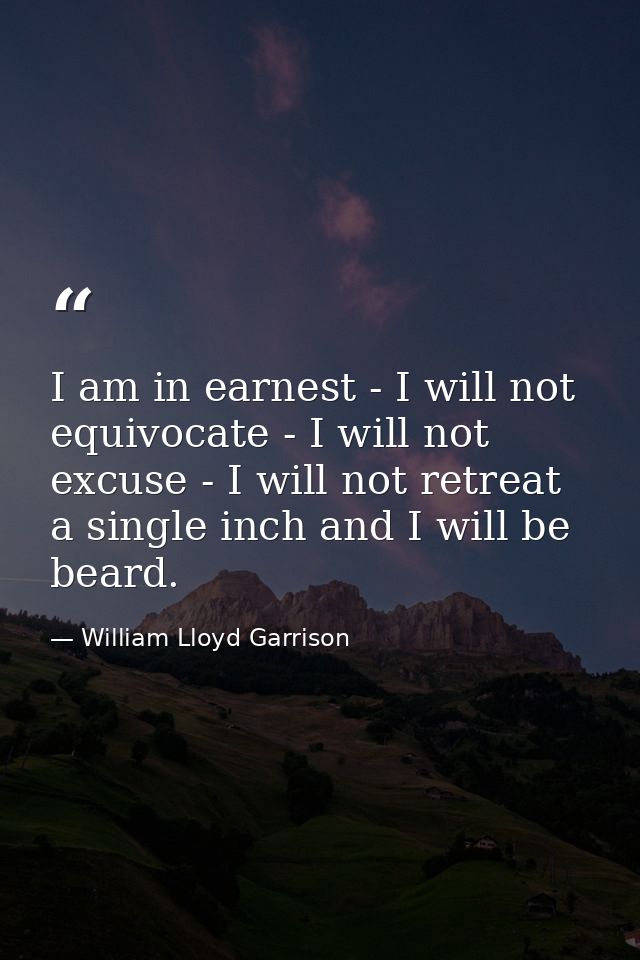 I am in earnest - I will not equivocate - I will not excuse - I will not retreat a single inch and I will be beard. — William Lloyd Garrison