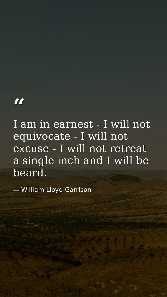 I am in earnest - I will not equivocate - I will not excuse - I will not retreat a single inch and I will be beard. — William Lloyd Garrison