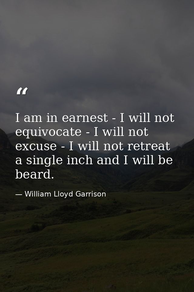 I am in earnest - I will not equivocate - I will not excuse - I will not retreat a single inch and I will be beard. — William Lloyd Garrison