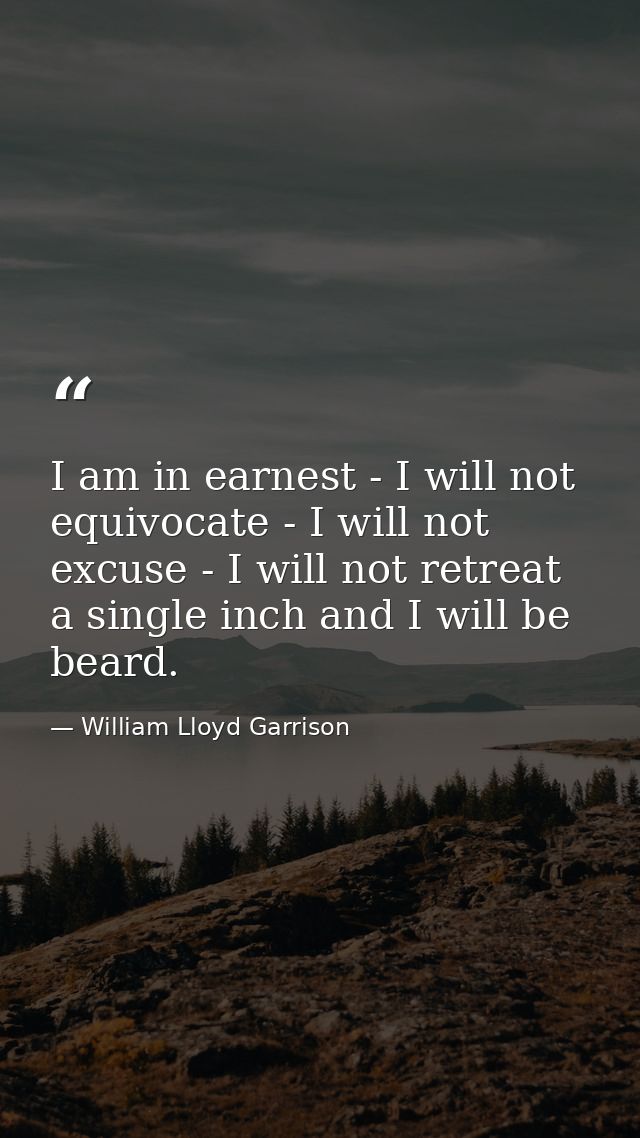 I am in earnest - I will not equivocate - I will not excuse - I will not retreat a single inch and I will be beard. — William Lloyd Garrison