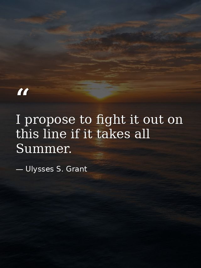 I propose to fight it out on this line if it takes all Summer. — Ulysses S. Grant