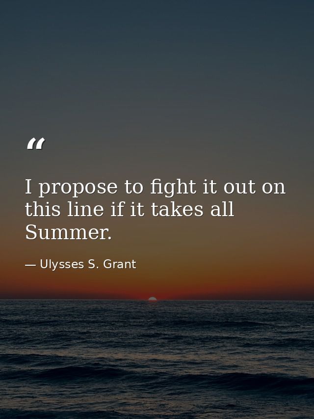 I propose to fight it out on this line if it takes all Summer. — Ulysses S. Grant
