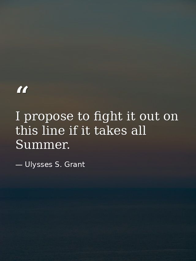 I propose to fight it out on this line if it takes all Summer. — Ulysses S. Grant