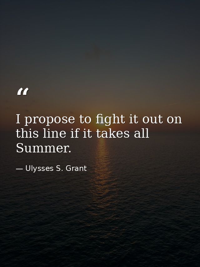 I propose to fight it out on this line if it takes all Summer. — Ulysses S. Grant