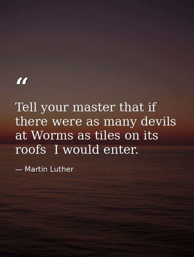 Tell your master that if there were as many devils at Worms as tiles on its roofs  I would enter. — Martin Luther
