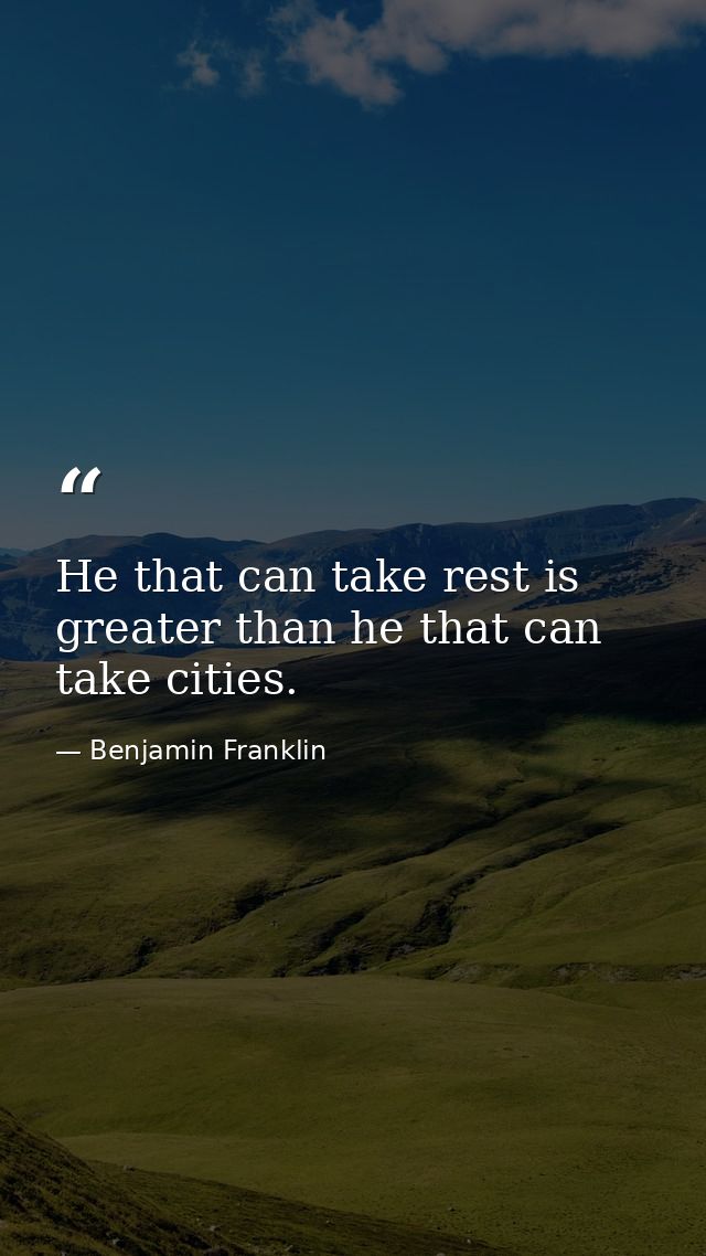 He that can take rest is greater than he that can take cities. — Benjamin Franklin