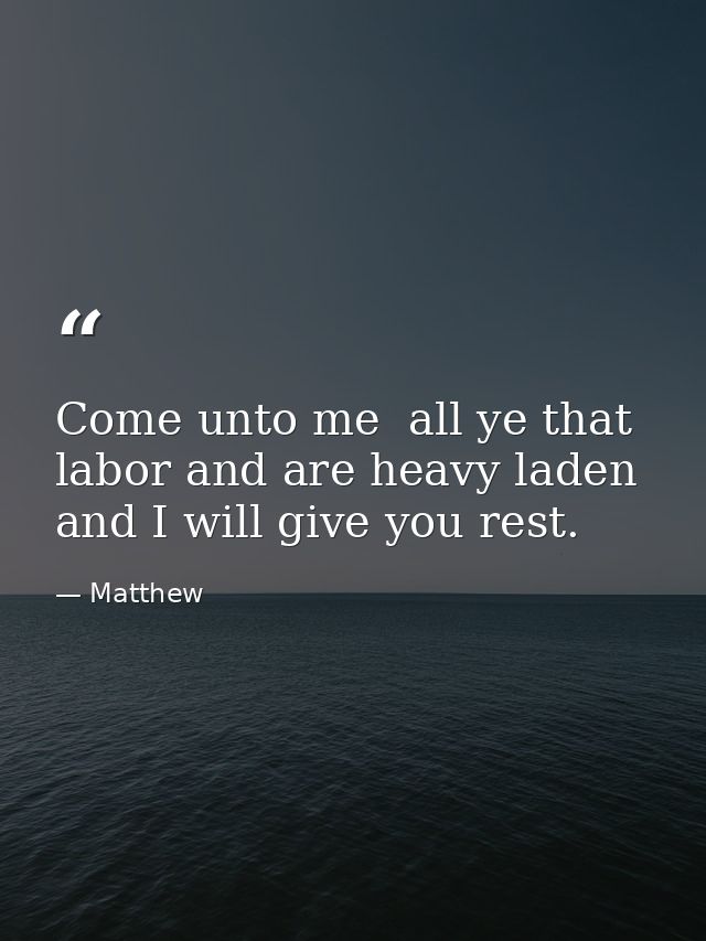 Come unto me  all ye that labor and are heavy laden  and I will give you rest. — Matthew