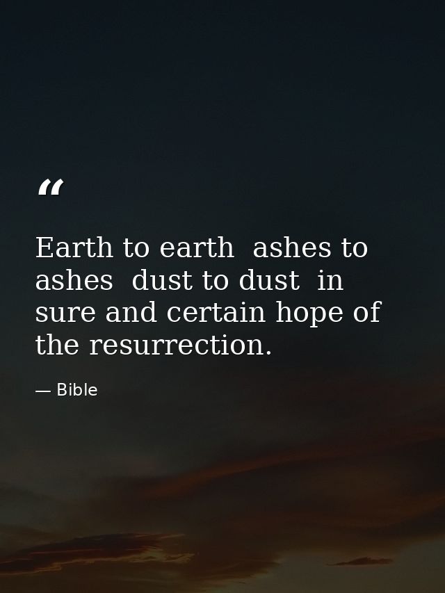 Earth to earth  ashes to ashes  dust to dust  in sure and certain hope of the resurrection. — Bible