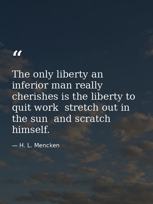 The only liberty an inferior man really cherishes is the liberty to quit work  stretch out in the sun  and scratch himse — H. L. Mencken