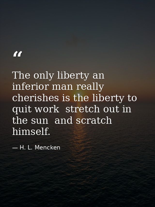 The only liberty an inferior man really cherishes is the liberty to quit work  stretch out in the sun  and scratch himse — H. L. Mencken